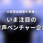 音声市場は世界が注目する急成長分野！～直近2年間で大型資金調達を行った世界の音声ベンチャー企業たち～