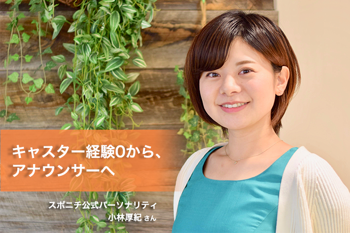 キャスター経験0から、アナウンサーへ – 小林厚妃