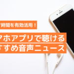 スキマ時間を有効活用！スマホアプリで聴けるおすすめ音声ニュース
