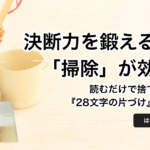 掃除上手は決断上手！決断力を鍛えるには「掃除」が効果的 − はあちゅう