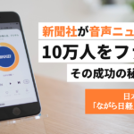 新聞社が音声ニュースでも10万人をファン化。その成功の秘訣とは？【日本経済新聞社「ながら日経」インタビュー】
