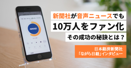新聞社が音声ニュースでも10万人をファン化。その成功の秘訣とは？【日本経済新聞社「ながら日経」インタビュー】
