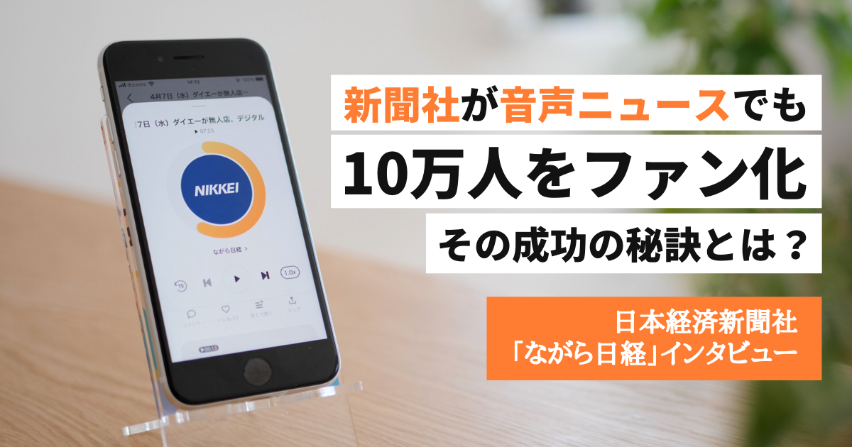 新聞社が音声ニュースでも10万人をファン化。その成功の秘訣とは?【日本経済新聞社「ながら日経」インタビュー】