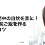 在宅勤務中の自炊を楽に！15分で晩ご飯を作る時短のコツーmariko